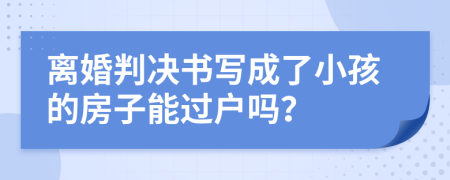 离婚判决书写成了小孩的房子能过户吗？