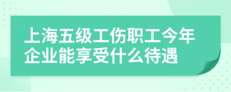 上海五级工伤职工今年企业能享受什么待遇