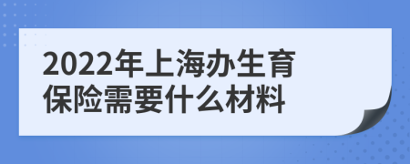 2022年上海办生育保险需要什么材料