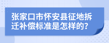 张家口市怀安县征地拆迁补偿标准是怎样的？