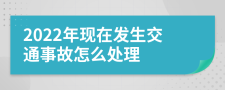 2022年现在发生交通事故怎么处理