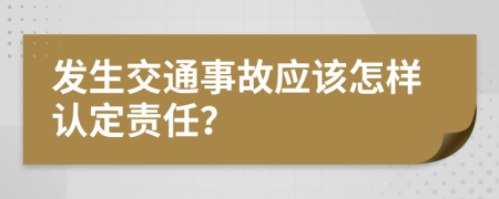 发生交通事故应该怎样认定责任？