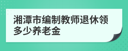 湘潭市编制教师退休领多少养老金