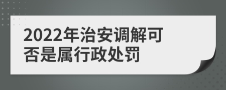 2022年治安调解可否是属行政处罚