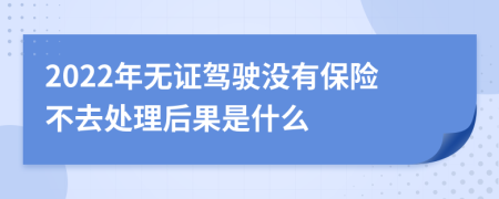 2022年无证驾驶没有保险不去处理后果是什么