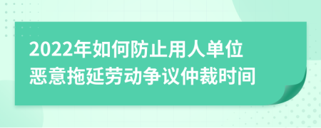 2022年如何防止用人单位恶意拖延劳动争议仲裁时间