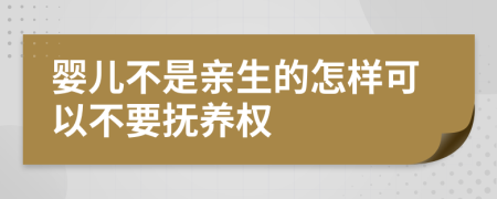 婴儿不是亲生的怎样可以不要抚养权