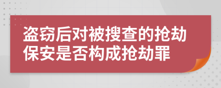 盗窃后对被搜查的抢劫保安是否构成抢劫罪