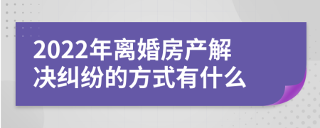 2022年离婚房产解决纠纷的方式有什么