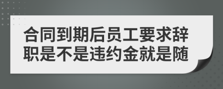 合同到期后员工要求辞职是不是违约金就是随