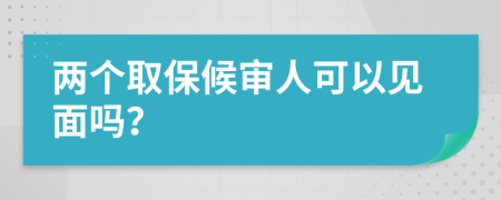 两个取保候审人可以见面吗？