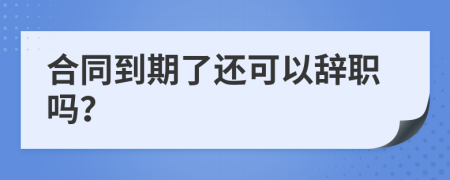 合同到期了还可以辞职吗？