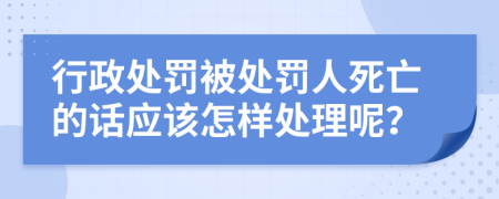 行政处罚被处罚人死亡的话应该怎样处理呢？