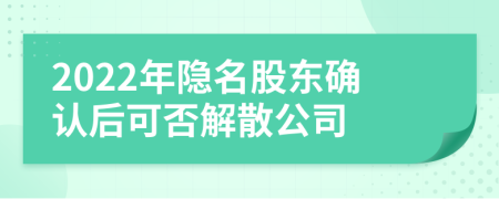 2022年隐名股东确认后可否解散公司