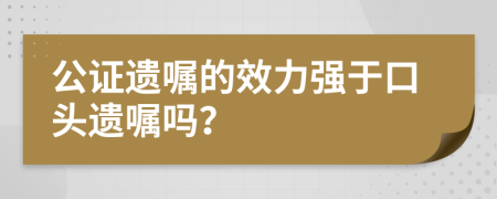 公证遗嘱的效力强于口头遗嘱吗？