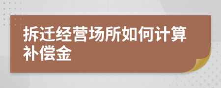 拆迁经营场所如何计算补偿金