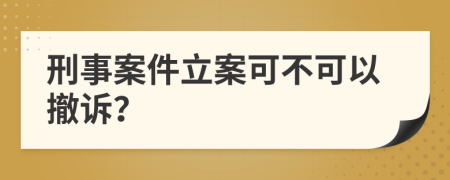 刑事案件立案可不可以撤诉？