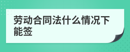 劳动合同法什么情况下能签