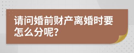 请问婚前财产离婚时要怎么分呢？