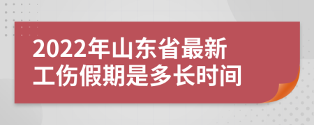 2022年山东省最新工伤假期是多长时间