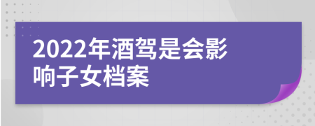 2022年酒驾是会影响子女档案