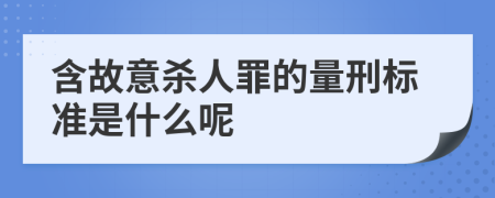 含故意杀人罪的量刑标准是什么呢