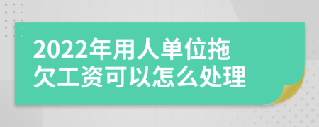 2022年用人单位拖欠工资可以怎么处理