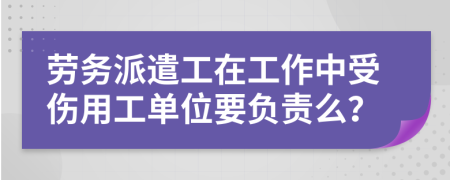 劳务派遣工在工作中受伤用工单位要负责么？