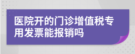 医院开的门诊增值税专用发票能报销吗