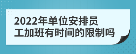 2022年单位安排员工加班有时间的限制吗
