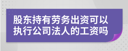 股东持有劳务出资可以执行公司法人的工资吗