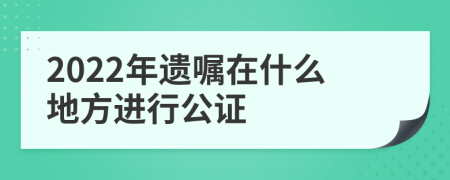 2022年遗嘱在什么地方进行公证