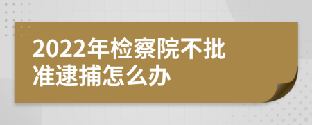 2022年检察院不批准逮捕怎么办