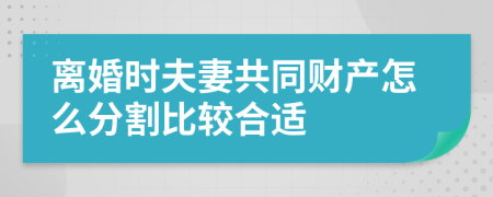 离婚时夫妻共同财产怎么分割比较合适