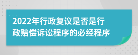 2022年行政复议是否是行政赔偿诉讼程序的必经程序