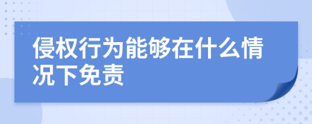 侵权行为能够在什么情况下免责