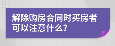 解除购房合同时买房者可以注意什么？