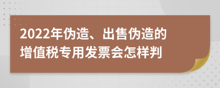 2022年伪造、出售伪造的增值税专用发票会怎样判