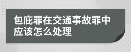 包庇罪在交通事故罪中应该怎么处理