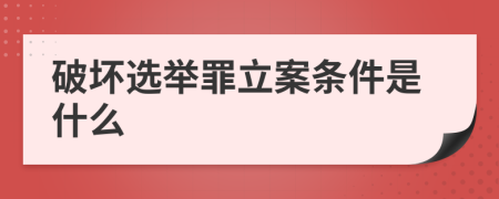 破坏选举罪立案条件是什么