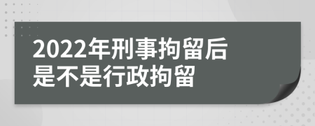 2022年刑事拘留后是不是行政拘留