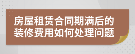 房屋租赁合同期满后的装修费用如何处理问题