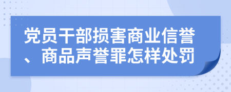 党员干部损害商业信誉、商品声誉罪怎样处罚