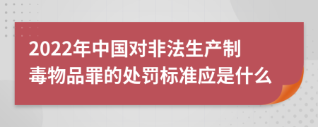 2022年中国对非法生产制毒物品罪的处罚标准应是什么