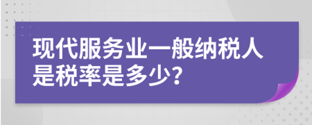 现代服务业一般纳税人是税率是多少？