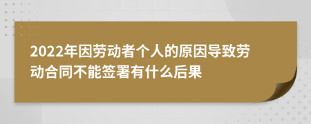 2022年因劳动者个人的原因导致劳动合同不能签署有什么后果