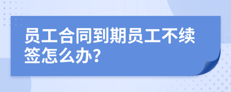 员工合同到期员工不续签怎么办？