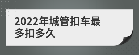 2022年城管扣车最多扣多久