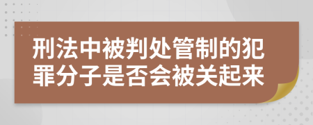 刑法中被判处管制的犯罪分子是否会被关起来