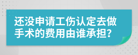 还没申请工伤认定去做手术的费用由谁承担？
